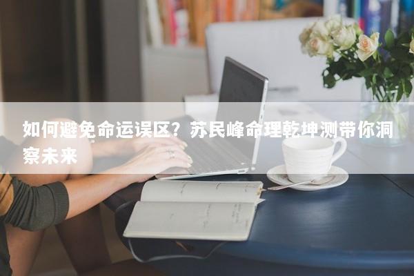 如何避免命运误区？苏民峰命理乾坤测带你洞察未来