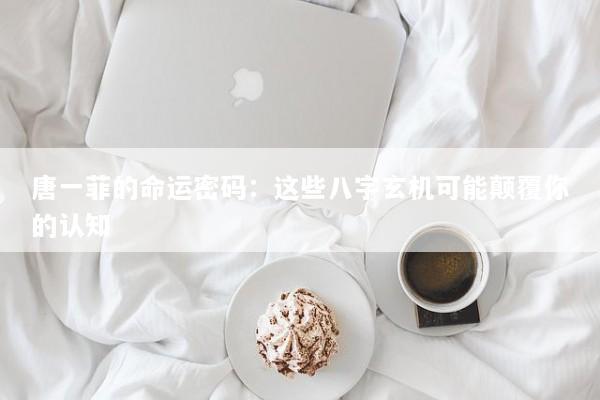 唐一菲的命运密码：这些八字玄机可能颠覆你的认知