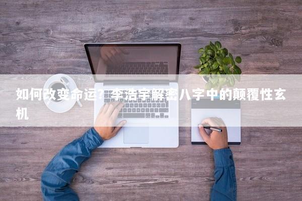 如何改变命运？李浩宇解密八字中的颠覆性玄机
