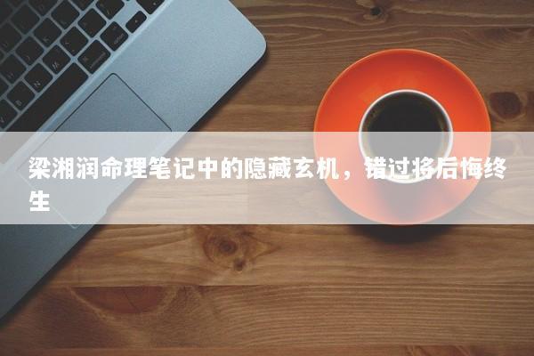 梁湘润命理笔记中的隐藏玄机，错过将后悔终生