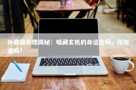 孙骁骁命理揭秘：暗藏玄机的命运密码，你知道吗？