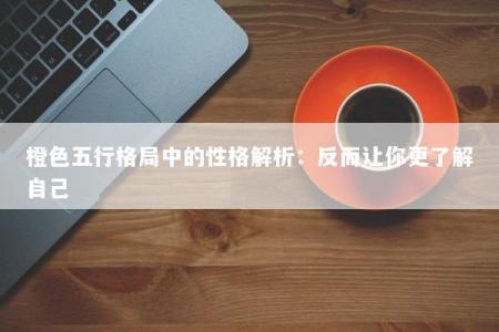 橙色五行格局中的性格解析：反而让你更了解自己