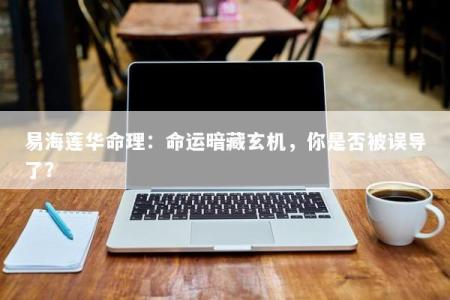 易海莲华命理：命运暗藏玄机，你是否被误导了？