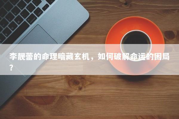 李靓蕾的命理暗藏玄机，如何破解命运的困局？