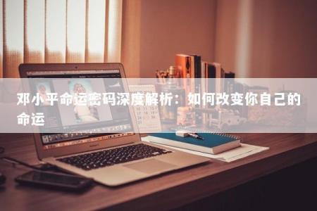 邓小平命运密码深度解析：如何改变你自己的命运
