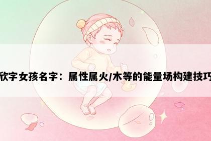 欣字女孩名字：属性属火/木等的能量场构建技巧