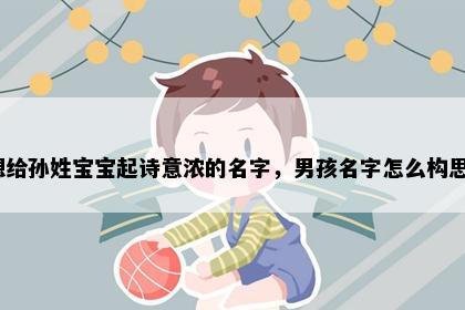 想给孙姓宝宝起诗意浓的名字，男孩名字怎么构思？