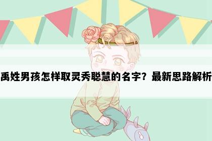 禹姓男孩怎样取灵秀聪慧的名字？最新思路解析