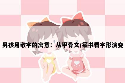 男孩用敬字的寓意：从甲骨文/篆书看字形演变
