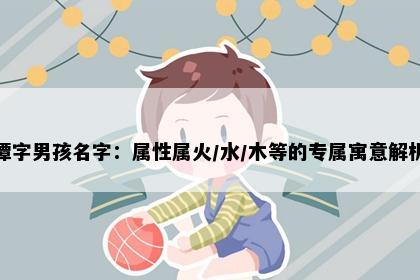 潭字男孩名字：属性属火/水/木等的专属寓意解析
