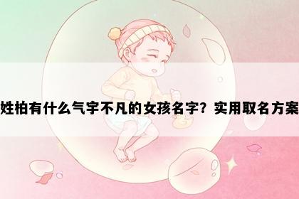 姓柏有什么气宇不凡的女孩名字？实用取名方案