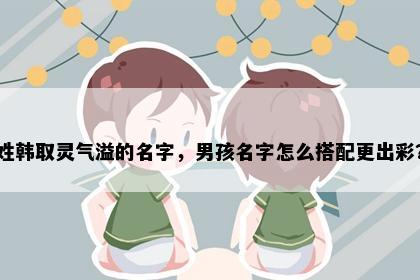 姓韩取灵气溢的名字，男孩名字怎么搭配更出彩？