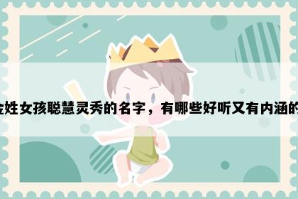 金姓女孩聪慧灵秀的名字，有哪些好听又有内涵的？