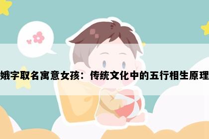 娥字取名寓意女孩：传统文化中的五行相生原理