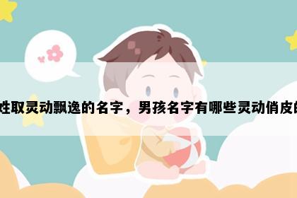 钱姓取灵动飘逸的名字，男孩名字有哪些灵动俏皮的？