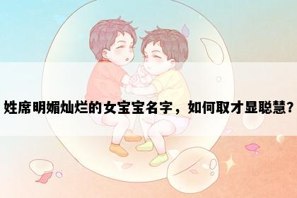 姓席明媚灿烂的女宝宝名字，如何取才显聪慧？