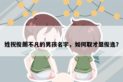 姓祝俊朗不凡的男孩名字，如何取才显俊逸？