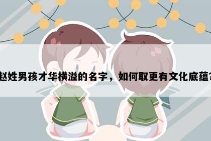赵姓男孩才华横溢的名字，如何取更有文化底蕴？