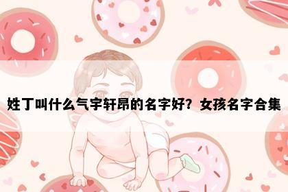 姓丁叫什么气宇轩昂的名字好？女孩名字合集