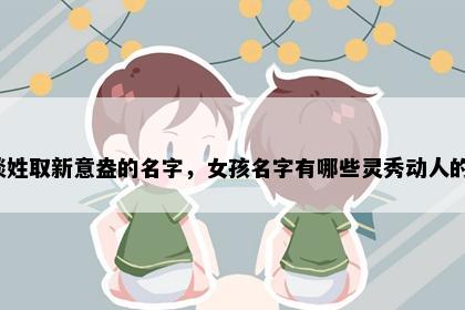 谈姓取新意盎的名字，女孩名字有哪些灵秀动人的？
