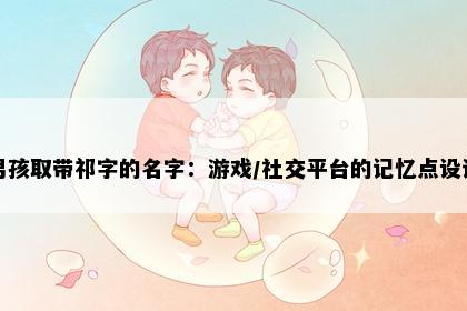 男孩取带祁字的名字：游戏/社交平台的记忆点设计