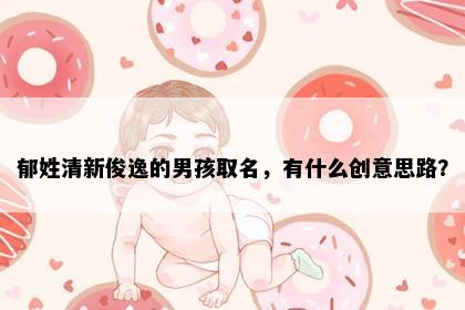 郁姓清新俊逸的男孩取名，有什么创意思路？