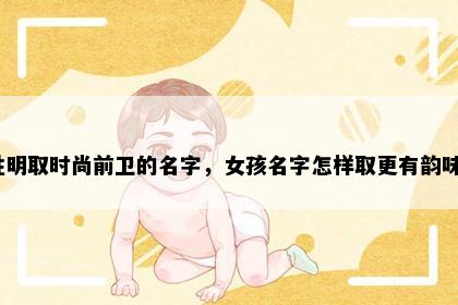 姓明取时尚前卫的名字，女孩名字怎样取更有韵味？