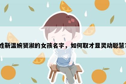 姓靳温婉贤淑的女孩名字，如何取才显灵动聪慧？