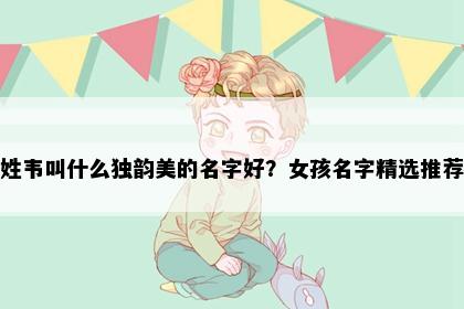 姓韦叫什么独韵美的名字好？女孩名字精选推荐
