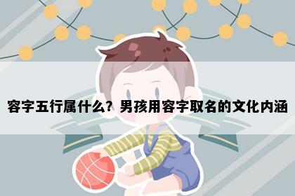 容字五行属什么？男孩用容字取名的文化内涵
