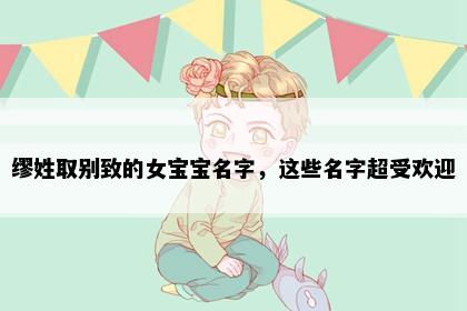 缪姓取别致的女宝宝名字，这些名字超受欢迎