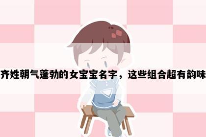 齐姓朝气蓬勃的女宝宝名字，这些组合超有韵味