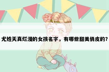 尤姓天真烂漫的女孩名字，有哪些甜美俏皮的？