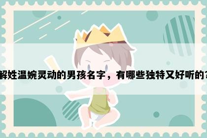 解姓温婉灵动的男孩名字，有哪些独特又好听的？