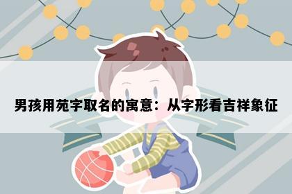 男孩用苑字取名的寓意：从字形看吉祥象征