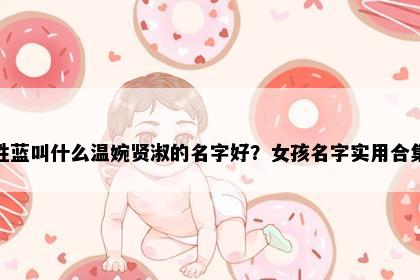 姓蓝叫什么温婉贤淑的名字好？女孩名字实用合集
