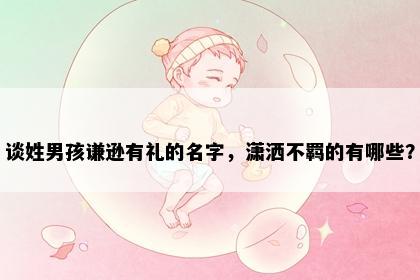 谈姓男孩谦逊有礼的名字，潇洒不羁的有哪些？
