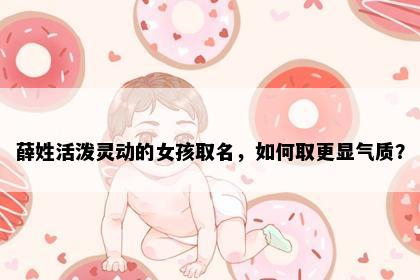 薛姓活泼灵动的女孩取名，如何取更显气质？