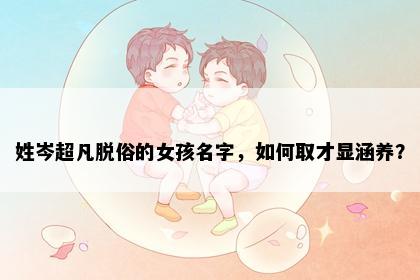 姓岑超凡脱俗的女孩名字，如何取才显涵养？