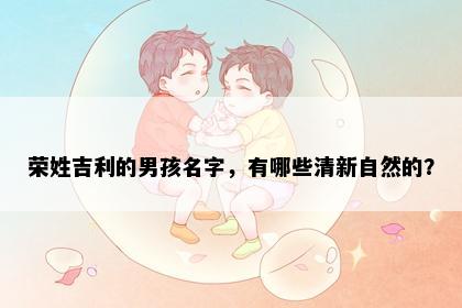 荣姓吉利的男孩名字，有哪些清新自然的？
