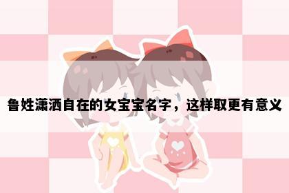 鲁姓潇洒自在的女宝宝名字，这样取更有意义