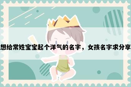 想给常姓宝宝起个洋气的名字，女孩名字求分享