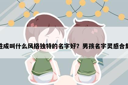 姓成叫什么风格独特的名字好？男孩名字灵感合集