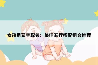 女孩用艾字取名：最佳五行搭配组合推荐
