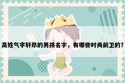 高姓气宇轩昂的男孩名字，有哪些时尚前卫的？