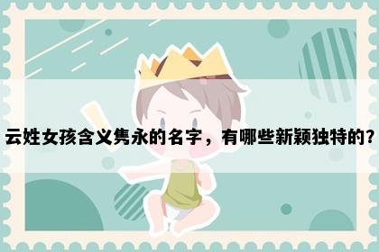 云姓女孩含义隽永的名字，有哪些新颖独特的？