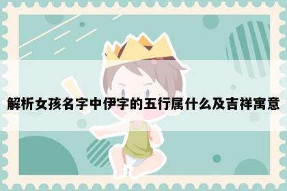 解析女孩名字中伊字的五行属什么及吉祥寓意