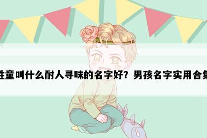 姓童叫什么耐人寻味的名字好？男孩名字实用合集