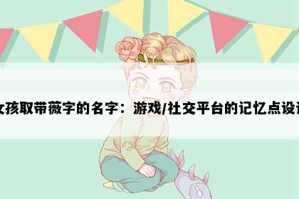 女孩取带薇字的名字：游戏/社交平台的记忆点设计
