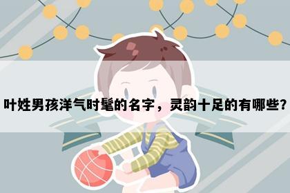 叶姓男孩洋气时髦的名字，灵韵十足的有哪些？